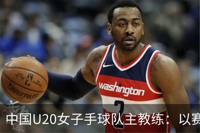 中国U20女子手球队主教练：以赛促训加强梯队建设