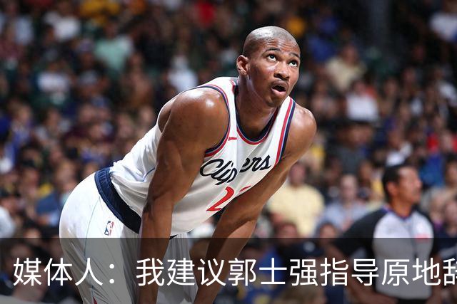媒体人：我建议郭士强指导原地辞职 他的执教水平太有限了