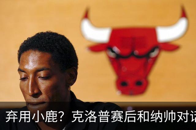 弃用小鹿？克洛普赛后和纳帅对话：我是傻瓜 无条件支持你的决定