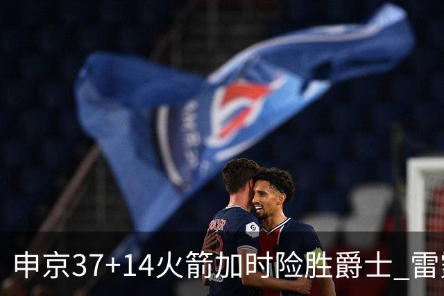 申京37+14火箭加时险胜爵士 雷霆逆转胜森林狼