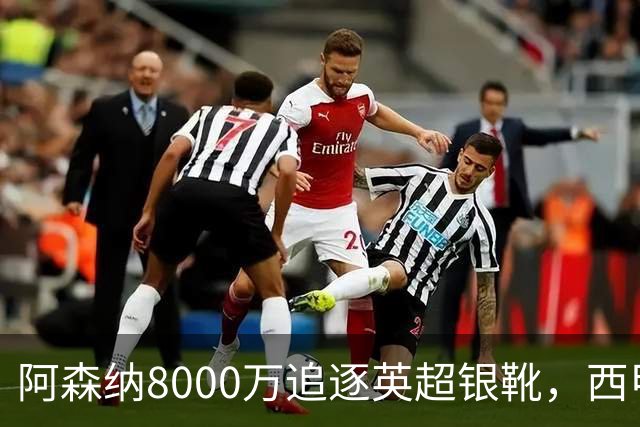 阿森纳8000万追逐英超银靴，西甲魔翼或有转会潜力