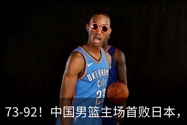 73-92！中国男篮主场首败日本，郭士强和教练组这4刀不动就真没救了