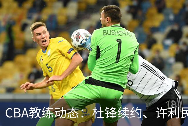 CBA教练动态：杜锋续约、许利民退出、杨鸣受限、李春江传言不实